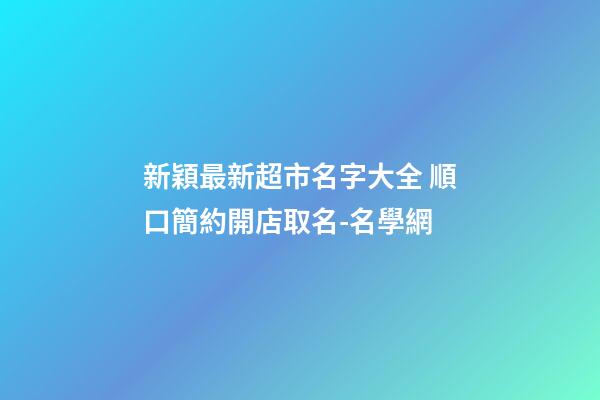 新穎最新超市名字大全 順口簡約開店取名-名學網-第1張-店鋪起名-玄機派